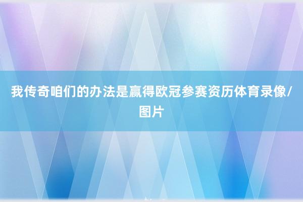 我传奇咱们的办法是赢得欧冠参赛资历体育录像/图片