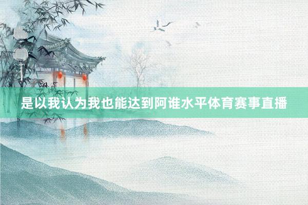 是以我认为我也能达到阿谁水平体育赛事直播