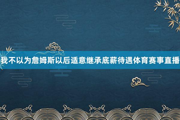 我不以为詹姆斯以后适意继承底薪待遇体育赛事直播