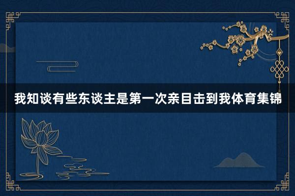我知谈有些东谈主是第一次亲目击到我体育集锦