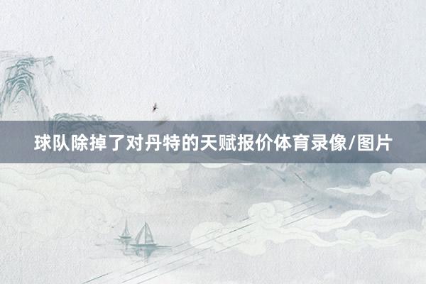 球队除掉了对丹特的天赋报价体育录像/图片