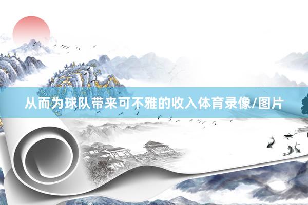 从而为球队带来可不雅的收入体育录像/图片