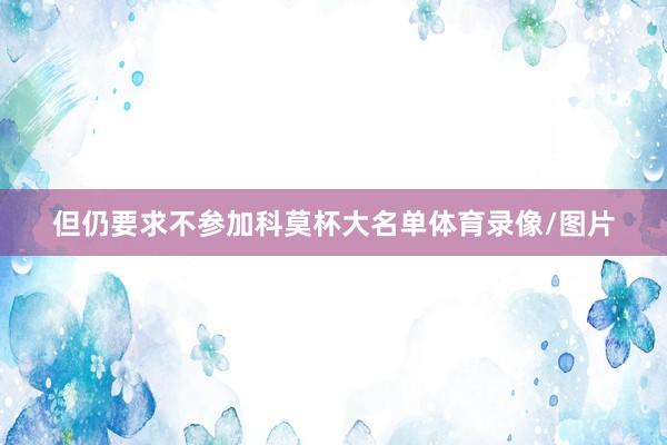 但仍要求不参加科莫杯大名单体育录像/图片