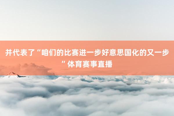 并代表了“咱们的比赛进一步好意思国化的又一步”体育赛事直播