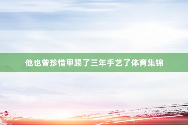 他也曾珍惜甲踢了三年手艺了体育集锦