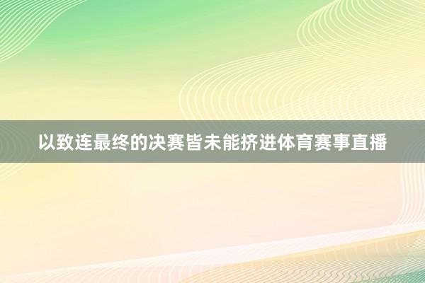 以致连最终的决赛皆未能挤进体育赛事直播