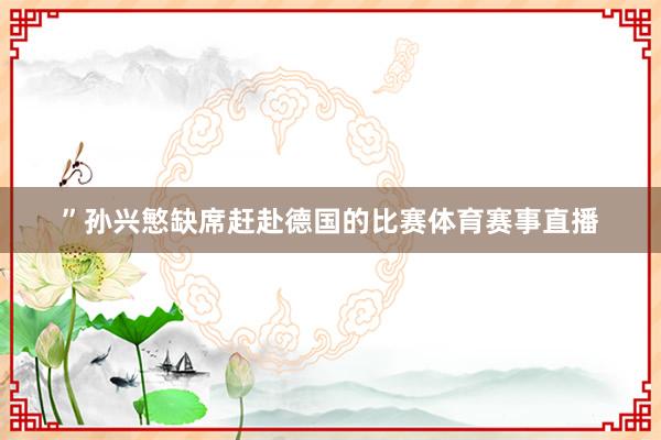 ”孙兴慜缺席赶赴德国的比赛体育赛事直播