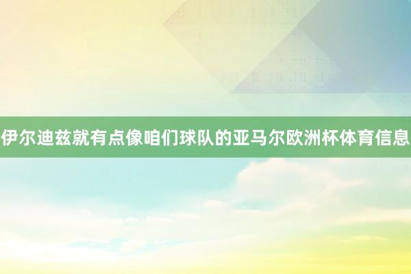伊尔迪兹就有点像咱们球队的亚马尔欧洲杯体育信息