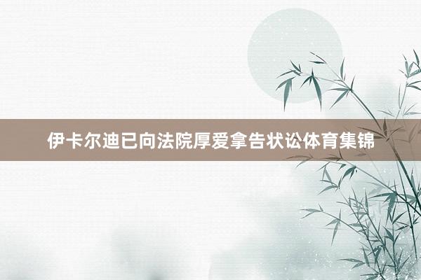 伊卡尔迪已向法院厚爱拿告状讼体育集锦
