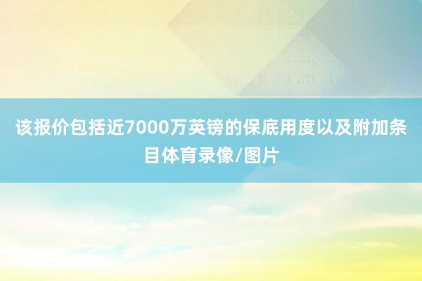 该报价包括近7000万英镑的保底用度以及附加条目体育录像/图片