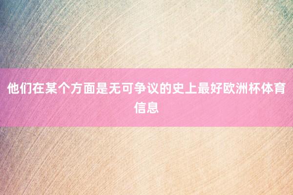 他们在某个方面是无可争议的史上最好欧洲杯体育信息