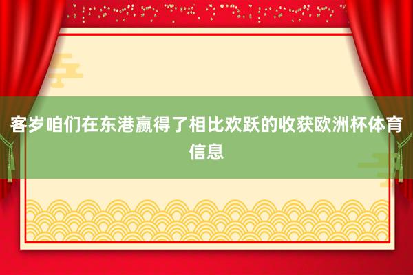 客岁咱们在东港赢得了相比欢跃的收获欧洲杯体育信息