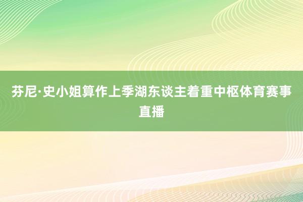 芬尼·史小姐算作上季湖东谈主着重中枢体育赛事直播