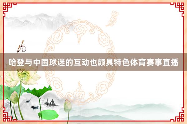 哈登与中国球迷的互动也颇具特色体育赛事直播