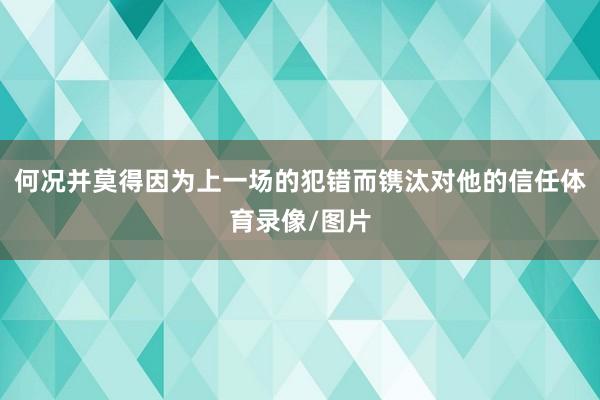 何况并莫得因为上一场的犯错而镌汰对他的信任体育录像/图片