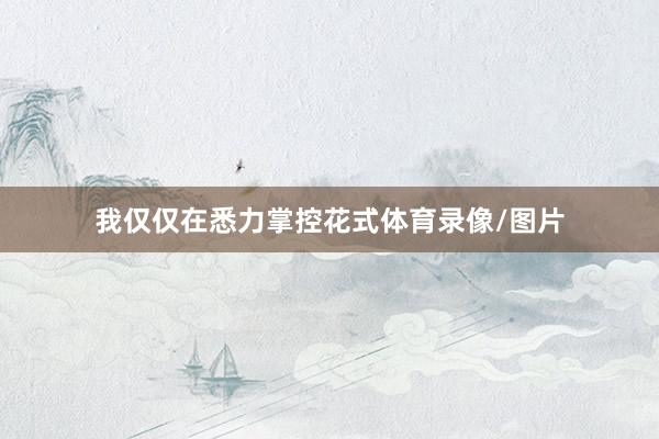 我仅仅在悉力掌控花式体育录像/图片