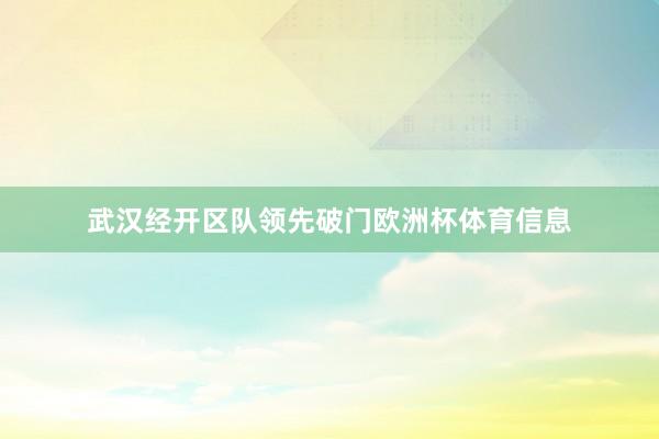 武汉经开区队领先破门欧洲杯体育信息