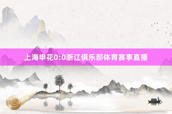 上海申花0:0浙江俱乐部体育赛事直播