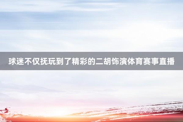 球迷不仅抚玩到了精彩的二胡饰演体育赛事直播