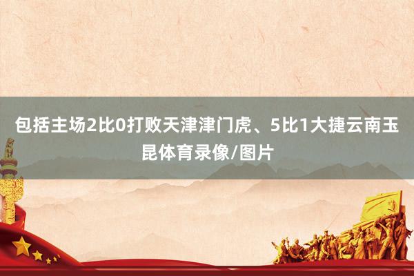 包括主场2比0打败天津津门虎、5比1大捷云南玉昆体育录像/图片