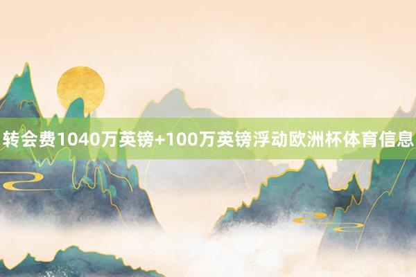 转会费1040万英镑+100万英镑浮动欧洲杯体育信息