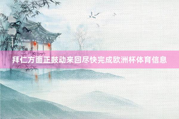拜仁方面正鼓动来回尽快完成欧洲杯体育信息