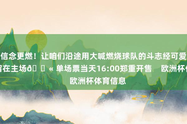 信念更燃！让咱们沿途用大喊燃烧球队的斗志经可爱把到手留在主场🎫 单场票当天16:00郑重开售    欧洲杯体育信息