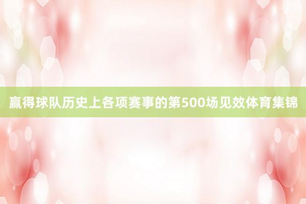 赢得球队历史上各项赛事的第500场见效体育集锦
