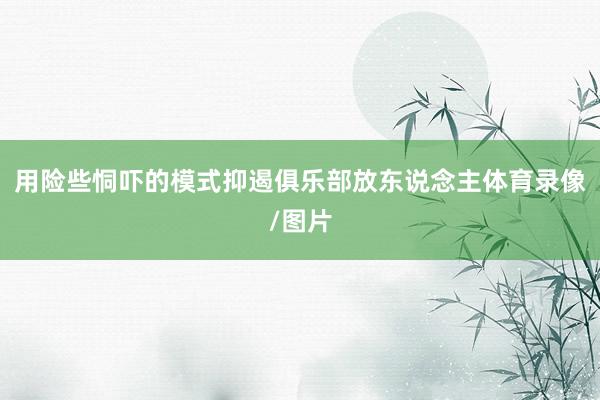用险些恫吓的模式抑遏俱乐部放东说念主体育录像/图片