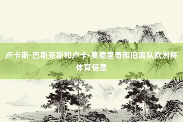 卢卡斯·巴斯克斯和卢卡·莫德里奇照旧离队欧洲杯体育信息