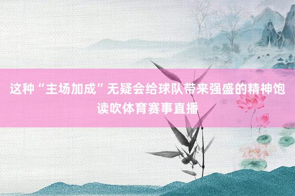 这种“主场加成”无疑会给球队带来强盛的精神饱读吹体育赛事直播