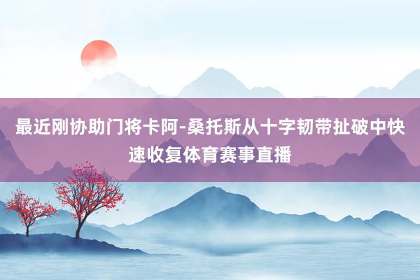 最近刚协助门将卡阿-桑托斯从十字韧带扯破中快速收复体育赛事直播