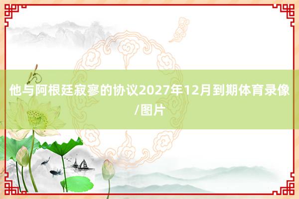 他与阿根廷寂寥的协议2027年12月到期体育录像/图片