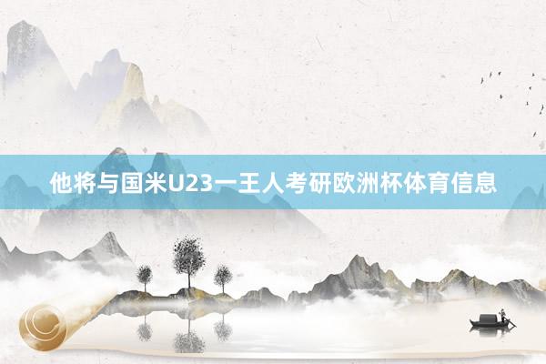 他将与国米U23一王人考研欧洲杯体育信息