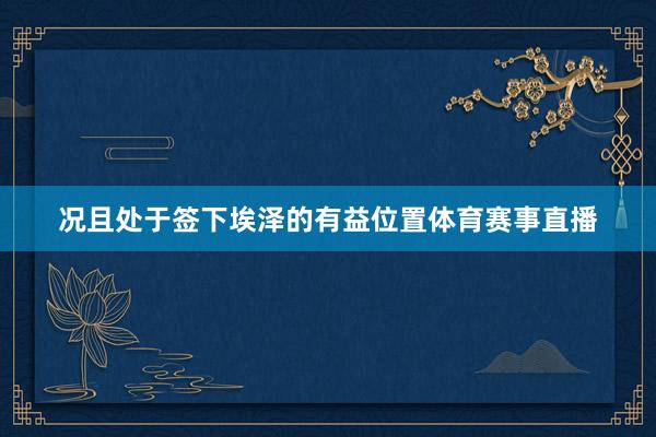 况且处于签下埃泽的有益位置体育赛事直播