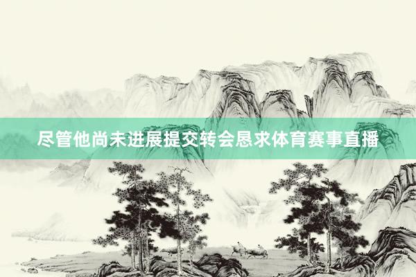 尽管他尚未进展提交转会恳求体育赛事直播