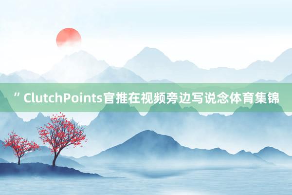 ”ClutchPoints官推在视频旁边写说念体育集锦