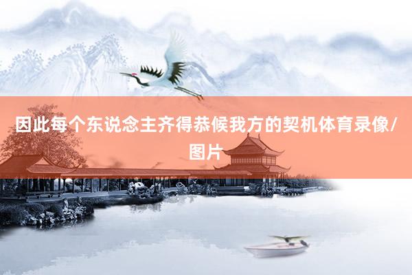 因此每个东说念主齐得恭候我方的契机体育录像/图片