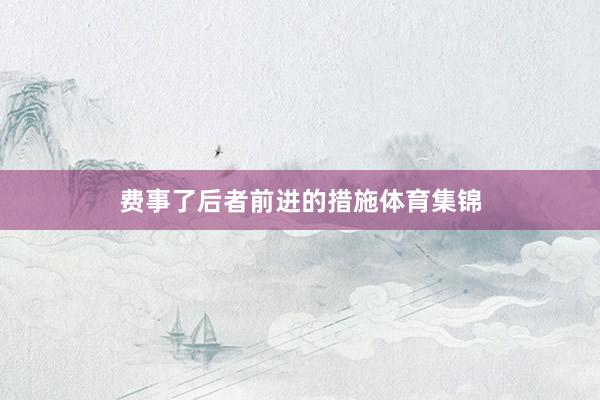 费事了后者前进的措施体育集锦