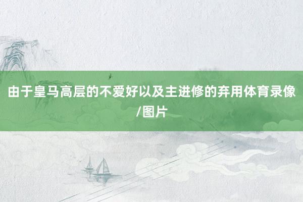 由于皇马高层的不爱好以及主进修的弃用体育录像/图片