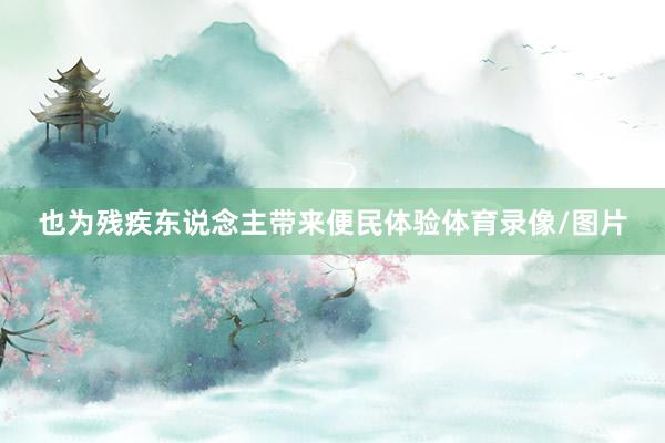 也为残疾东说念主带来便民体验体育录像/图片