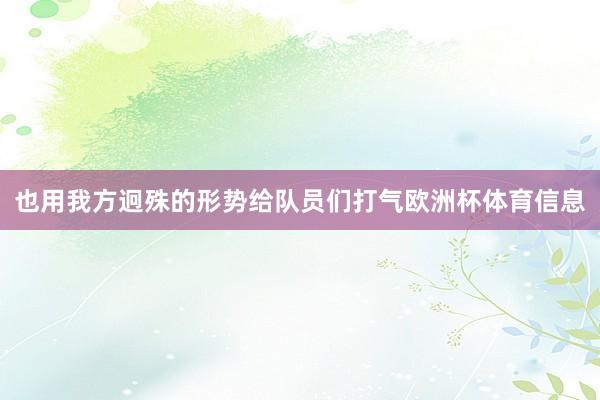 也用我方迥殊的形势给队员们打气欧洲杯体育信息