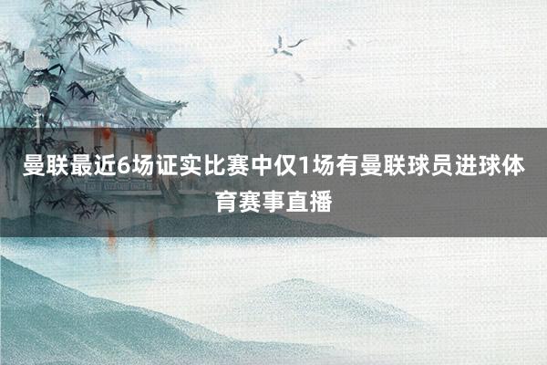 曼联最近6场证实比赛中仅1场有曼联球员进球体育赛事直播