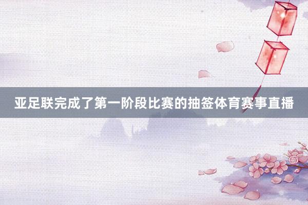 亚足联完成了第一阶段比赛的抽签体育赛事直播