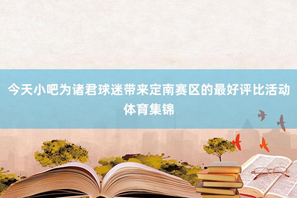 今天小吧为诸君球迷带来定南赛区的最好评比活动体育集锦