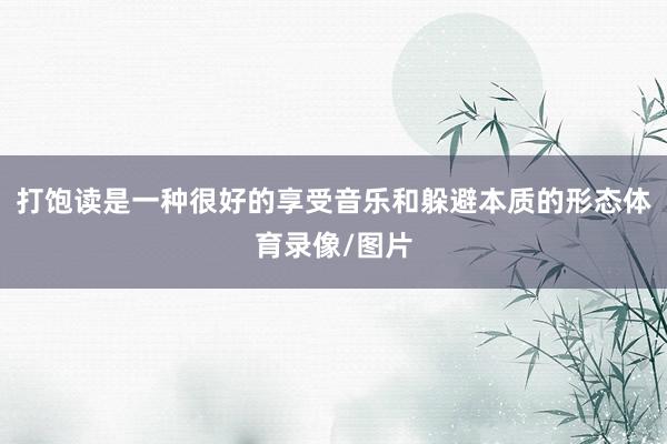 打饱读是一种很好的享受音乐和躲避本质的形态体育录像/图片