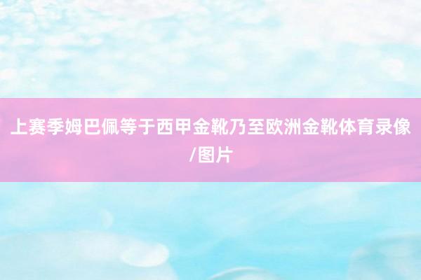 上赛季姆巴佩等于西甲金靴乃至欧洲金靴体育录像/图片