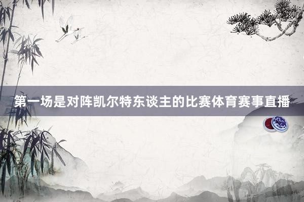 第一场是对阵凯尔特东谈主的比赛体育赛事直播
