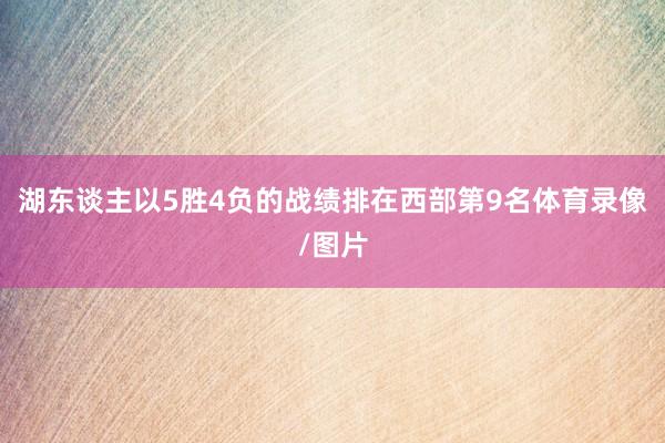 湖东谈主以5胜4负的战绩排在西部第9名体育录像/图片