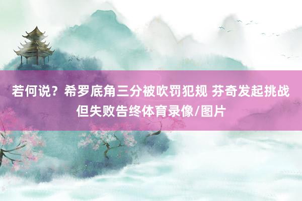 若何说？希罗底角三分被吹罚犯规 芬奇发起挑战但失败告终体育录像/图片